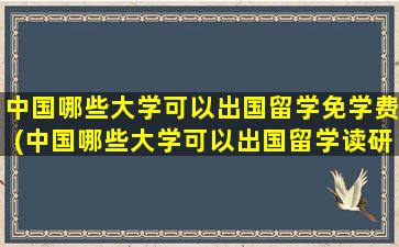 中国哪些大学可以出国留学免学费(中国哪些大学可以出国留学读研)