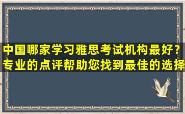 中国哪家学习雅思考试机构最好？专业的点评帮助您找到最佳的选择！