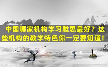 中国哪家机构学习雅思最好？这些机构的教学特色你一定要知道！