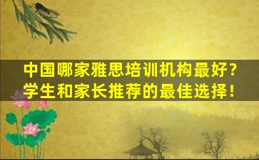 中国哪家雅思培训机构最好？学生和家长推荐的最佳选择！