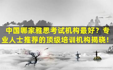 中国哪家雅思考试机构最好？专业人士推荐的顶级培训机构揭晓！