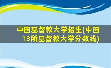 中国基督教大学招生(中国13所基督教大学分数线)