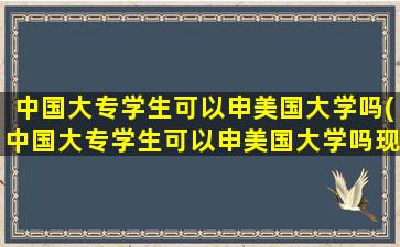 中国大专学生可以申美国大学吗(中国大专学生可以申美国大学吗现在)