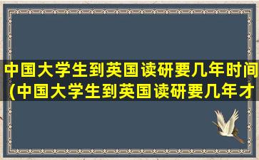 中国大学生到英国读研要几年时间(中国大学生到英国读研要几年才能毕业)