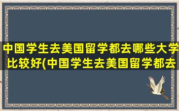 中国学生去美国留学都去哪些大学比较好(中国学生去美国留学都去哪些大学呢)