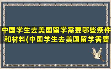 中国学生去美国留学需要哪些条件和材料(中国学生去美国留学需要什么条件)