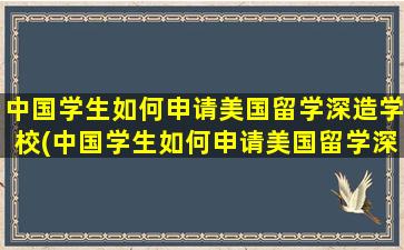 中国学生如何申请美国留学深造学校(中国学生如何申请美国留学深造硕士)