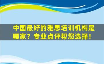 中国最好的雅思培训机构是哪家？专业点评帮您选择！