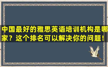 中国最好的雅思英语培训机构是哪家？这个排名可以解决你的问题！