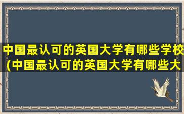 中国最认可的英国大学有哪些学校(中国最认可的英国大学有哪些大学)