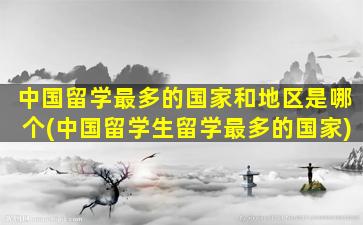 中国留学最多的国家和地区是哪个(中国留学生留学最多的国家)