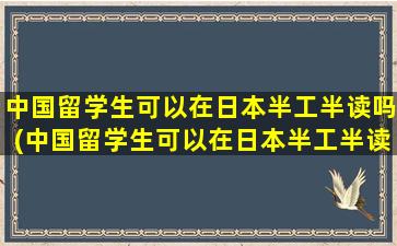 中国留学生可以在日本半工半读吗(中国留学生可以在日本半工半读吗现在)