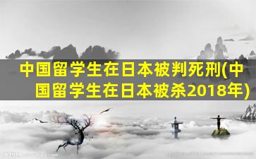 中国留学生在日本被判死刑(中国留学生在日本被杀2018年)