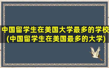 中国留学生在美国大学最多的学校(中国留学生在美国最多的大学)