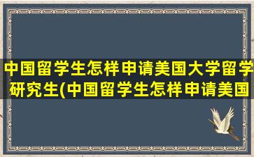 中国留学生怎样申请美国大学留学研究生(中国留学生怎样申请美国大学留学认证)