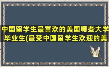 中国留学生最喜欢的美国哪些大学毕业生(最受中国留学生欢迎的美国大学)