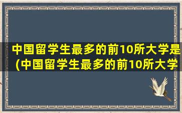 中国留学生最多的前10所大学是(中国留学生最多的前10所大学有哪些)