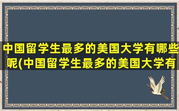 中国留学生最多的美国大学有哪些呢(中国留学生最多的美国大学有哪些名单)