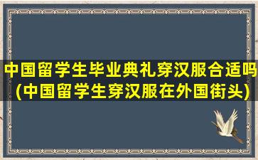 中国留学生毕业典礼穿汉服合适吗(中国留学生穿汉服在外国街头)