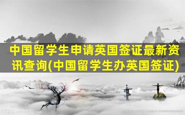 中国留学生申请英国签证最新资讯查询(中国留学生办英国签证)