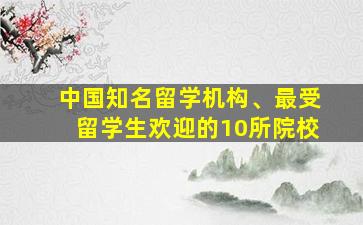 中国知名留学机构、最受留学生欢迎的10所院校