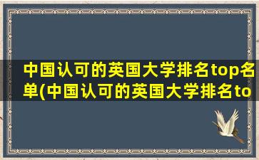 中国认可的英国大学排名top名单(中国认可的英国大学排名top名单有哪些)