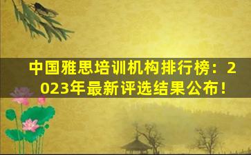 中国雅思培训机构排行榜：2023年最新评选结果公布！