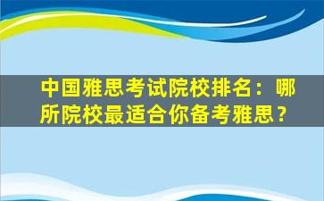 中国雅思考试院校排名：哪所院校最适合你备考雅思？