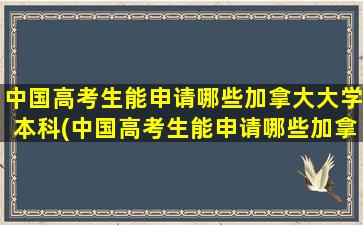 中国高考生能申请哪些加拿大大学本科(中国高考生能申请哪些加拿大大学专业)