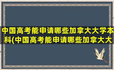 中国高考能申请哪些加拿大大学本科(中国高考能申请哪些加拿大大学专业)