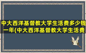 中大西洋基督教大学生活费多少钱一年(中大西洋基督教大学生活费多少钱)