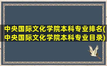 中央国际文化学院本科专业排名(中央国际文化学院本科专业目录)