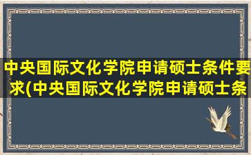 中央国际文化学院申请硕士条件要求(中央国际文化学院申请硕士条件及学费)