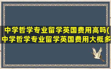 中学哲学专业留学英国费用高吗(中学哲学专业留学英国费用大概多少)