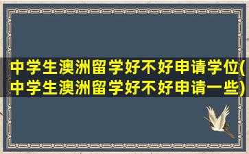 中学生澳洲留学好不好申请学位(中学生澳洲留学好不好申请一些)