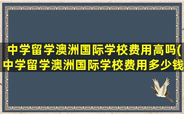 中学留学澳洲国际学校费用高吗(中学留学澳洲国际学校费用多少钱)