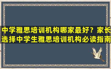 中学雅思培训机构哪家最好？家长选择中学生雅思培训机构必读指南