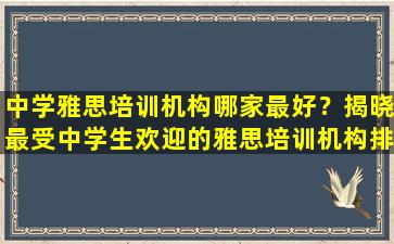 中学雅思培训机构哪家最好？揭晓最受中学生欢迎的雅思培训机构排名