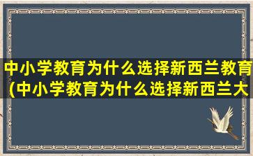 中小学教育为什么选择新西兰教育(中小学教育为什么选择新西兰大学)