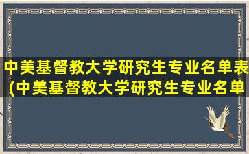 中美基督教大学研究生专业名单表(中美基督教大学研究生专业名单公示)