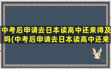 中考后申请去日本读高中还来得及吗(中考后申请去日本读高中还来得及吗现在)