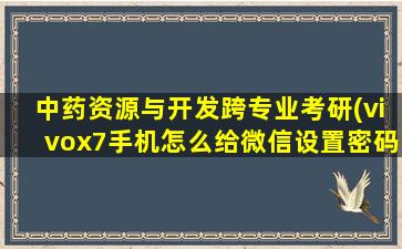 中药资源与开发跨专业考研(vivox7手机怎么给微信设置密码锁)