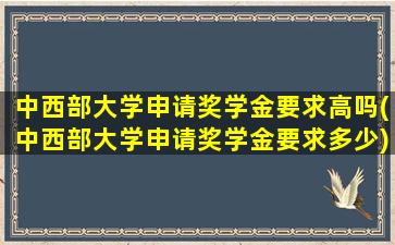 中西部大学申请奖学金要求高吗(中西部大学申请奖学金要求多少)