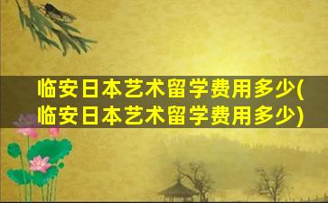 临安日本艺术留学费用多少(临安日本艺术留学费用多少)