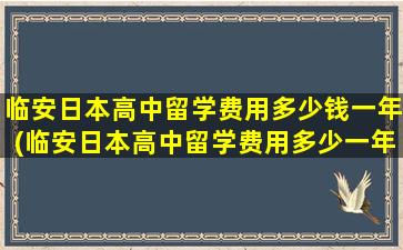 临安日本高中留学费用多少钱一年(临安日本高中留学费用多少一年)