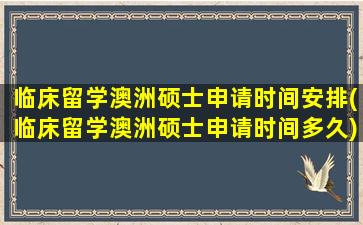 临床留学澳洲硕士申请时间安排(临床留学澳洲硕士申请时间多久)