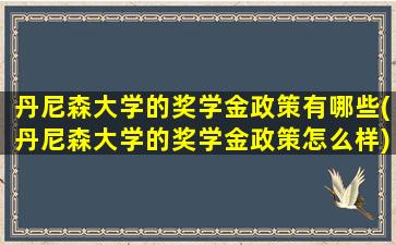 丹尼森大学的奖学金政策有哪些(丹尼森大学的奖学金政策怎么样)