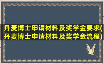 丹麦博士申请材料及奖学金要求(丹麦博士申请材料及奖学金流程)