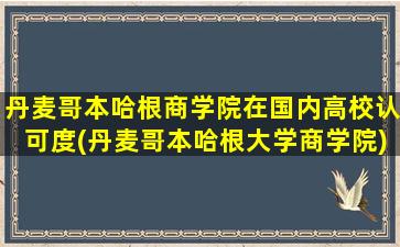 丹麦哥本哈根商学院在国内高校认可度(丹麦哥本哈根大学商学院)