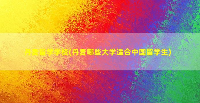 丹麦留学学校(丹麦哪些大学适合中国留学生)